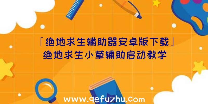 「绝地求生辅助器安卓版下载」|绝地求生小草辅助启动教学